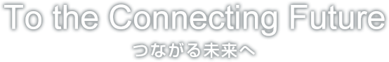 To the Connecting Future つながる未来へ